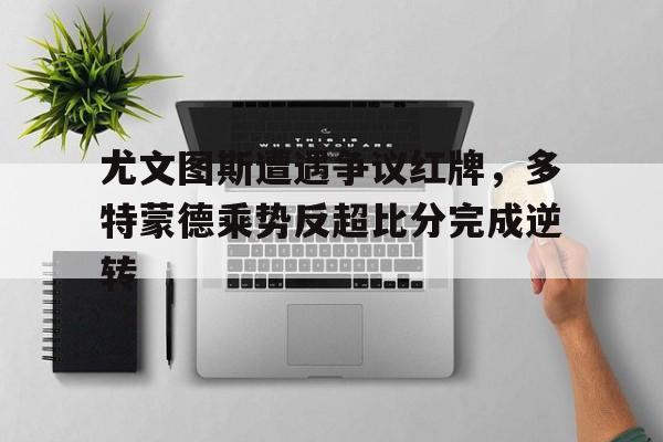 尤文图斯遭遇争议红牌，多特蒙德乘势反超比分完成逆转
