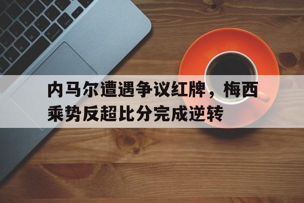 内马尔遭遇争议红牌，梅西乘势反超比分完成逆转