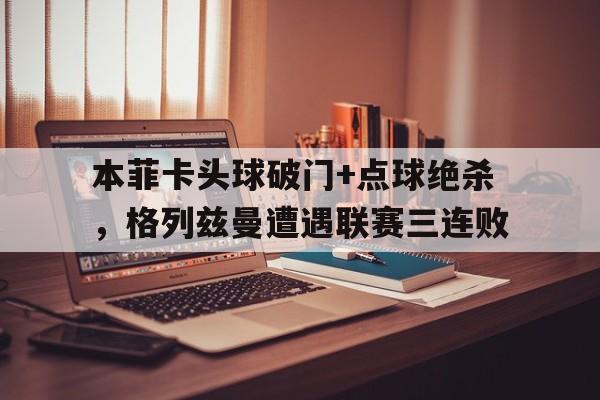 本菲卡头球破门+点球绝杀，格列兹曼遭遇联赛三连败格列兹曼进球集锦
